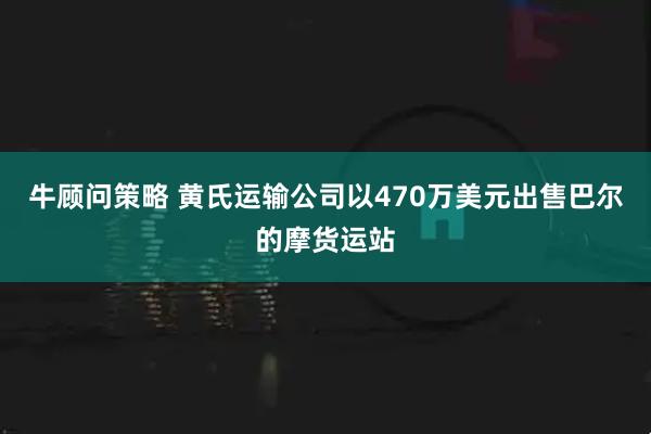 牛顾问策略 黄氏运输公司以470万美元出售巴尔的摩货运站