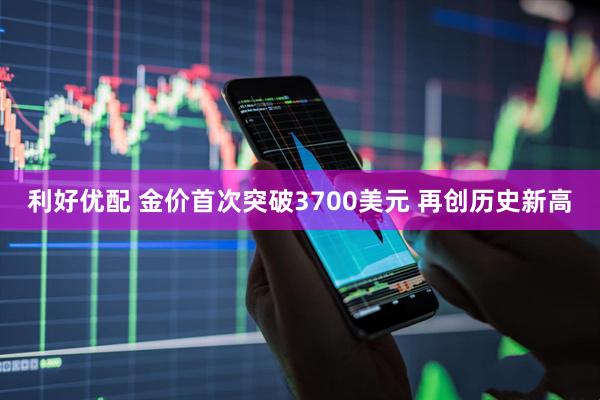 利好优配 金价首次突破3700美元 再创历史新高