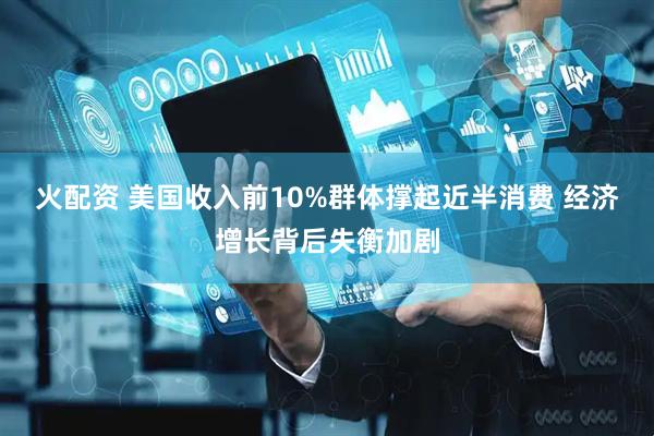 火配资 美国收入前10%群体撑起近半消费 经济增长背后失衡加剧