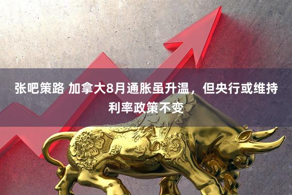 张吧策路 加拿大8月通胀虽升温，但央行或维持利率政策不变