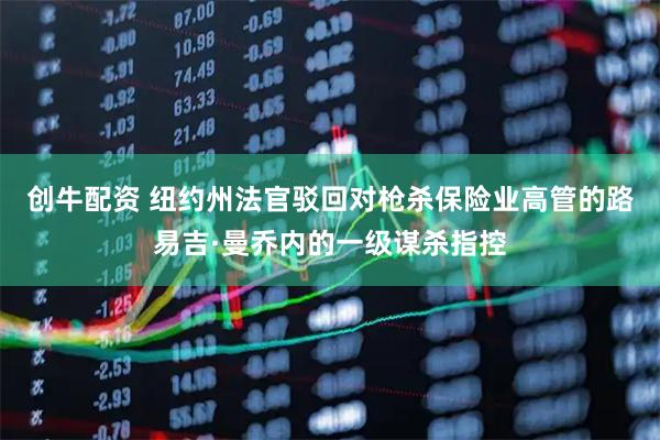 创牛配资 纽约州法官驳回对枪杀保险业高管的路易吉·曼乔内的一级谋杀指控