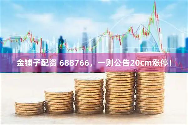 金铺子配资 688766，一则公告20cm涨停！