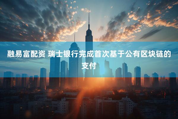 融易富配资 瑞士银行完成首次基于公有区块链的支付