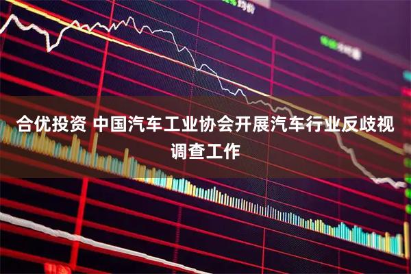 合优投资 中国汽车工业协会开展汽车行业反歧视调查工作