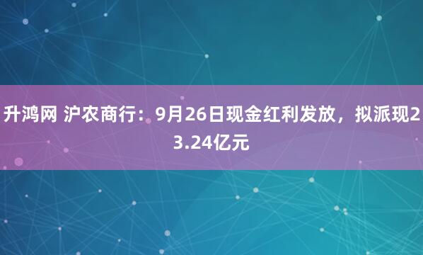 升鸿网 沪农商行：9月26日现金红利发放，拟派现23.24亿元