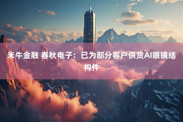 米牛金融 春秋电子：已为部分客户供货AI眼镜结构件