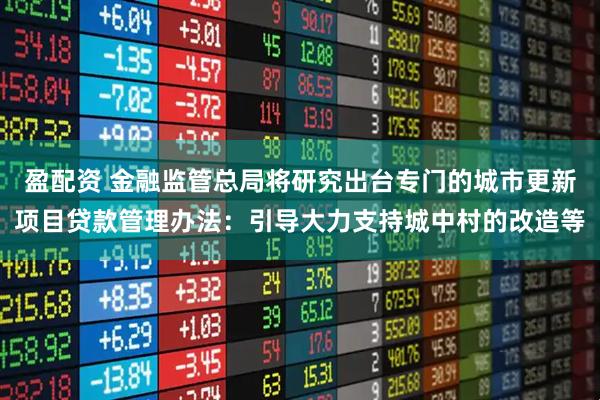 盈配资 金融监管总局将研究出台专门的城市更新项目贷款管理办法：引导大力支持城中村的改造等