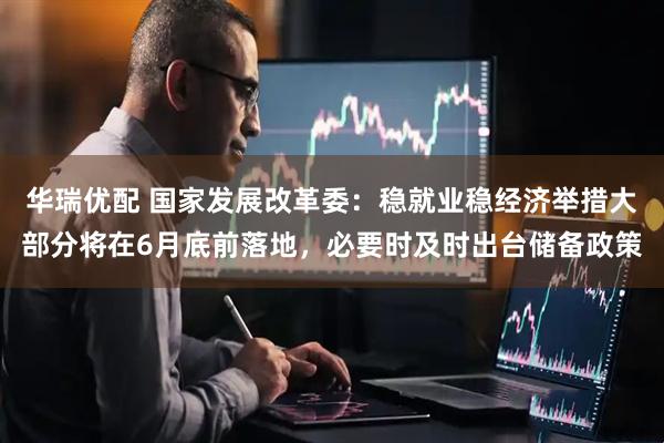 华瑞优配 国家发展改革委：稳就业稳经济举措大部分将在6月底前落地，必要时及时出台储备政策