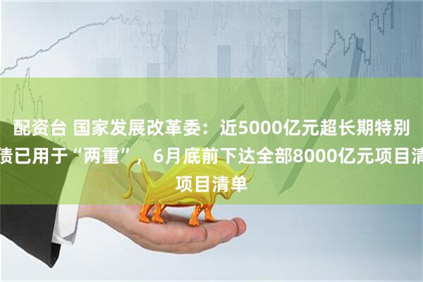 配资台 国家发展改革委：近5000亿元超长期特别国债已用于“两重”，6月底前下达全部8000亿元项目清单