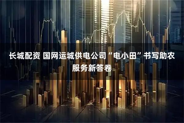 长城配资 国网运城供电公司“电小田”书写助农服务新答卷