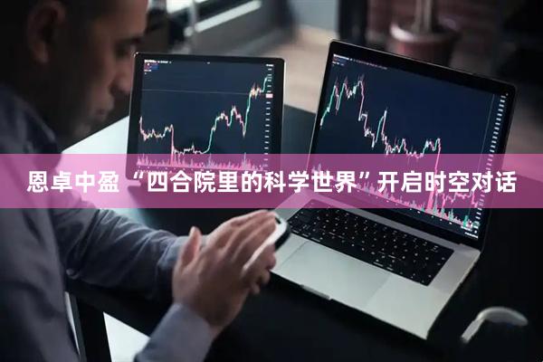 恩卓中盈 “四合院里的科学世界”开启时空对话