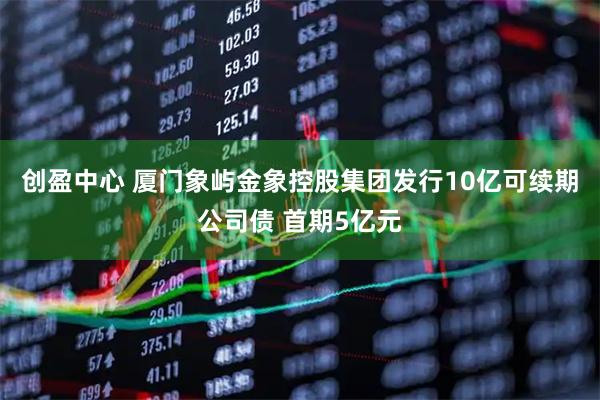 创盈中心 厦门象屿金象控股集团发行10亿可续期公司债 首期5亿元
