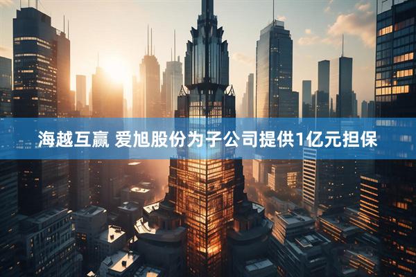 海越互赢 爱旭股份为子公司提供1亿元担保