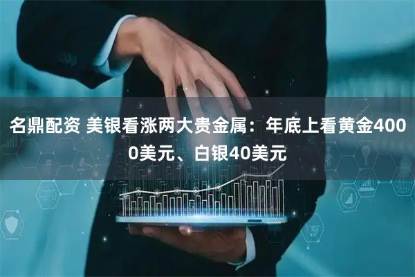 名鼎配资 美银看涨两大贵金属：年底上看黄金4000美元、白银40美元