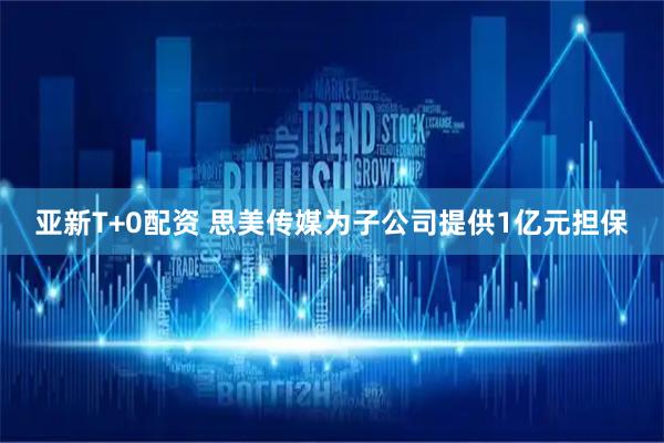 亚新T+0配资 思美传媒为子公司提供1亿元担保