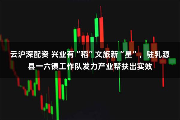 云沪深配资 兴业有“稻”文旅新“星”，驻乳源县一六镇工作队发力产业帮扶出实效