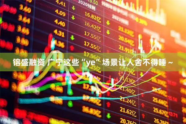 镕盛融资 广宁这些“ye”场景让人舍不得睡～