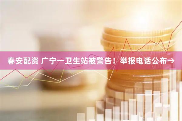 春安配资 广宁一卫生站被警告！举报电话公布→