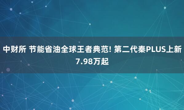 中财所 节能省油全球王者典范! 第二代秦PLUS上新7.98万起