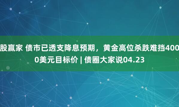 股赢家 债市已透支降息预期，黄金高位杀跌难挡4000美元目标价 | 债圈大家说04.23