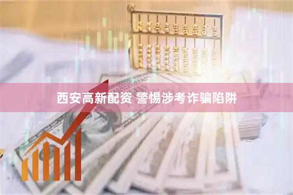 西安高新配资 警惕涉考诈骗陷阱