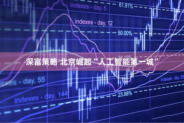 深富策略 北京崛起“人工智能第一城”