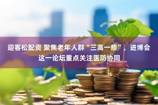 迎客松配资 聚焦老年人群“三高一疹”，进博会这一论坛重点关注医防协同
