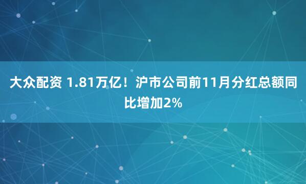 大众配资 1.81万亿！沪市公司前11月分红总额同比增加2%