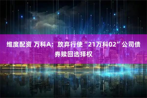 维度配资 万科A：放弃行使“21万科02”公司债券赎回选择权