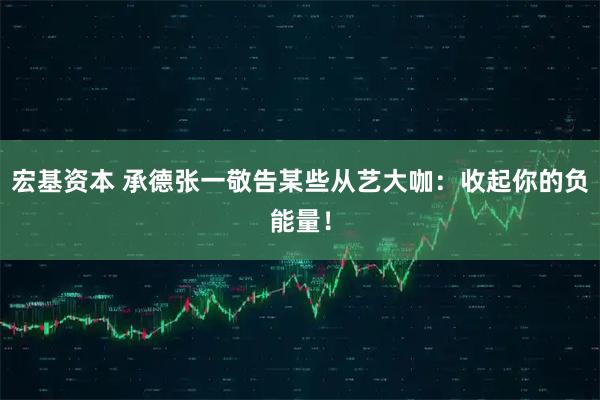 宏基资本 承德张一敬告某些从艺大咖：收起你的负能量！