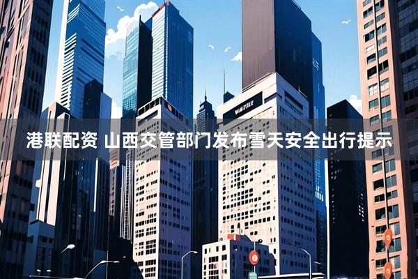 港联配资 山西交管部门发布雪天安全出行提示