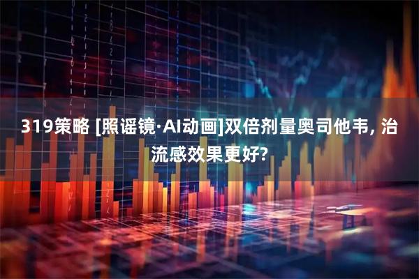 319策略 [照谣镜·AI动画]双倍剂量奥司他韦, 治流感效果更好?