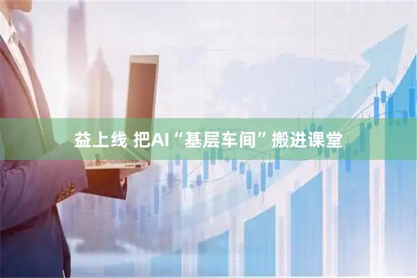 益上线 把AI“基层车间”搬进课堂