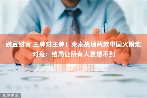 豌豆财富 王牌对王牌！柬泰战场两款中国火箭炮对轰：结局让所有人意想不到