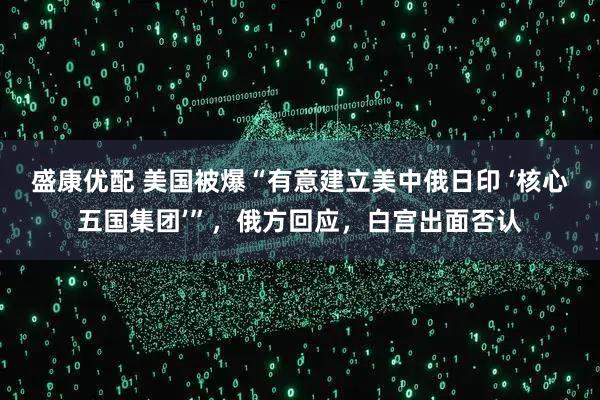 盛康优配 美国被爆“有意建立美中俄日印 ‘核心五国集团’”，俄方回应，白宫出面否认