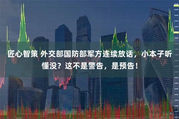 匠心智策 外交部国防部军方连续放话，小本子听懂没？这不是警告，是预告！