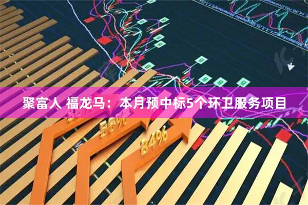 聚富人 福龙马：本月预中标5个环卫服务项目