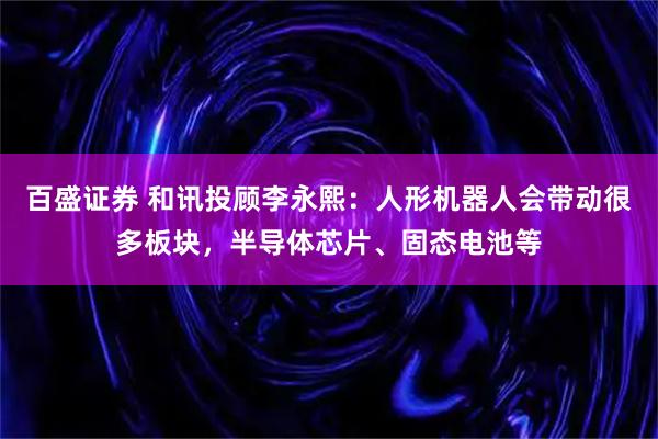 百盛证券 和讯投顾李永熙：人形机器人会带动很多板块，半导体芯片、固态电池等