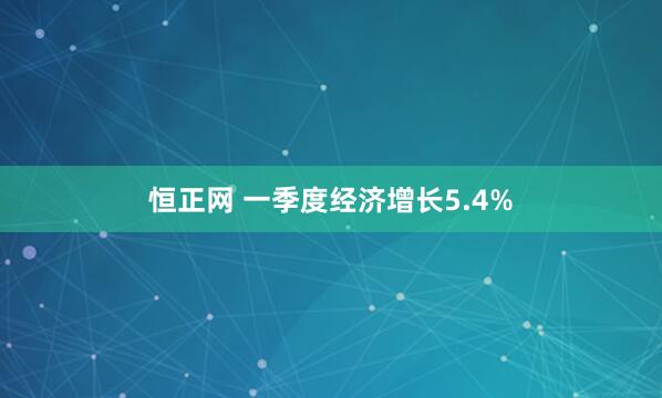 恒正网 一季度经济增长5.4%