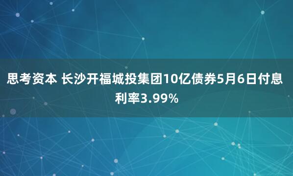 思考资本 长沙开福城投集团10亿债券5月6日付息 利率3.99%