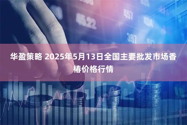 华盈策略 2025年5月13日全国主要批发市场香椿价格行情
