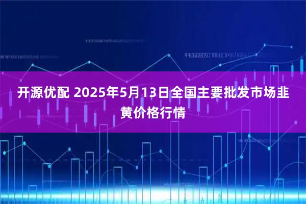 开源优配 2025年5月13日全国主要批发市场韭黄价格行情