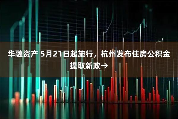 华融资产 5月21日起施行，杭州发布住房公积金提取新政→