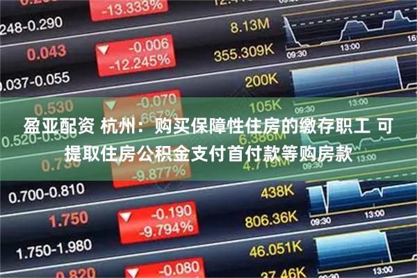 盈亚配资 杭州：购买保障性住房的缴存职工 可提取住房公积金支付首付款等购房款