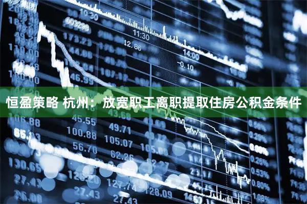 恒盈策略 杭州：放宽职工离职提取住房公积金条件