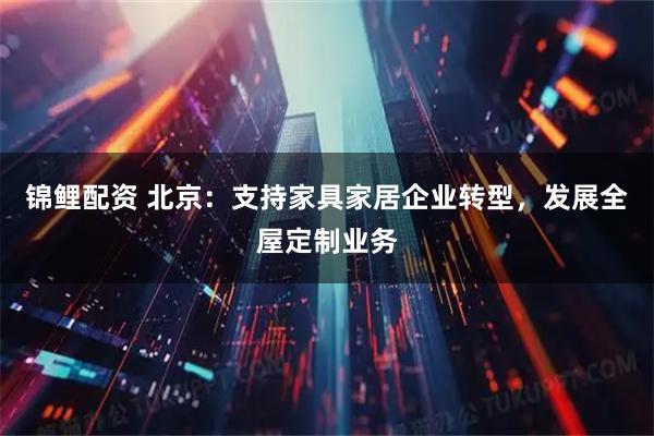 锦鲤配资 北京：支持家具家居企业转型，发展全屋定制业务