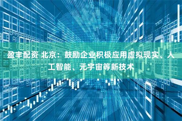 盈丰配资 北京：鼓励企业积极应用虚拟现实、人工智能、元宇宙等新技术