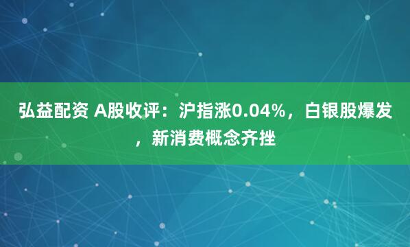 弘益配资 A股收评：沪指涨0.04%，白银股爆发，新消费概念齐挫