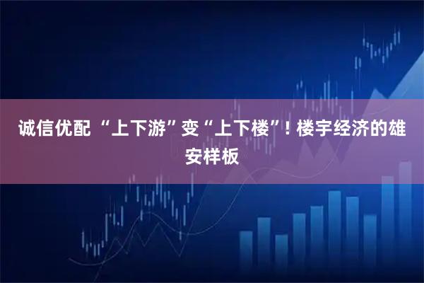 诚信优配 “上下游”变“上下楼”! 楼宇经济的雄安样板