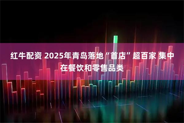 红牛配资 2025年青岛落地“首店”超百家 集中在餐饮和零售品类